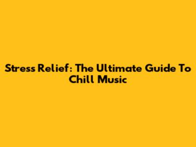 Stress Relief: The Ultimate Guide To Chill Music