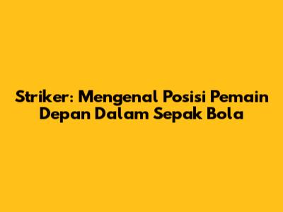 Striker: Mengenal Posisi Pemain Depan Dalam Sepak Bola