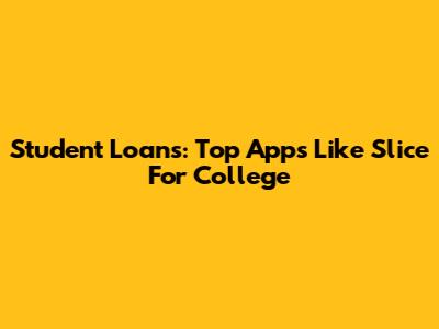 Student Loans: Top Apps Like Slice For College