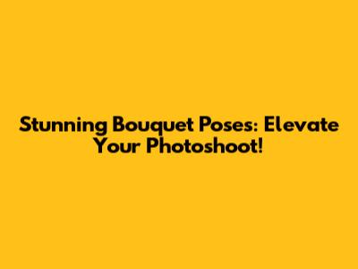 Stunning Bouquet Poses: Elevate Your Photoshoot!