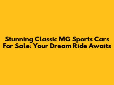Stunning Classic MG Sports Cars For Sale: Your Dream Ride Awaits