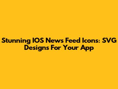 Stunning IOS News Feed Icons: SVG Designs For Your App