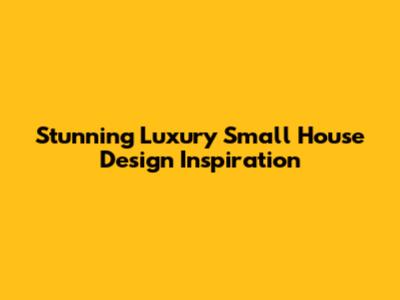 Stunning Luxury Small House Design Inspiration