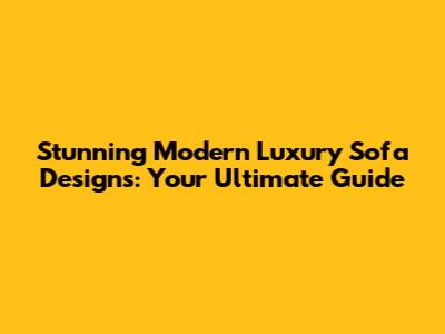 Stunning Modern Luxury Sofa Designs: Your Ultimate Guide