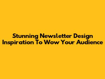 Stunning Newsletter Design Inspiration To Wow Your Audience