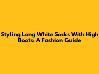Styling Long White Socks With High Boots: A Fashion Guide