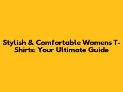 Stylish & Comfortable Women's T-Shirts: Your Ultimate Guide