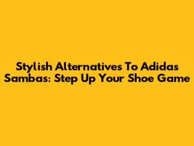 Stylish Alternatives To Adidas Sambas: Step Up Your Shoe Game