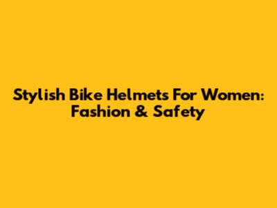 Stylish Bike Helmets For Women: Fashion & Safety