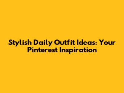 Stylish Daily Outfit Ideas: Your Pinterest Inspiration