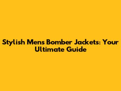 Stylish Men's Bomber Jackets: Your Ultimate Guide