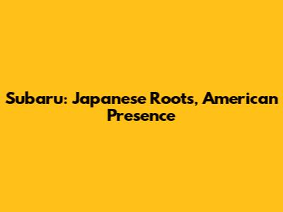 Subaru: Japanese Roots, American Presence