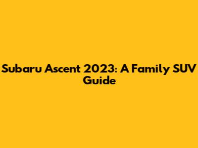 Subaru Ascent 2023: A Family SUV Guide