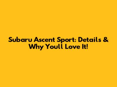 Subaru Ascent Sport: Details & Why You'll Love It!