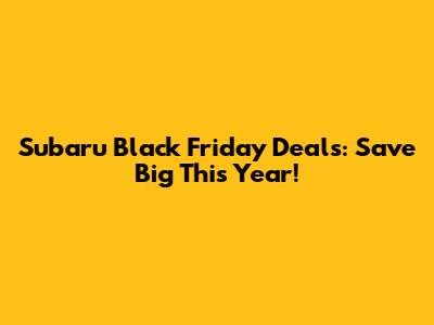 Subaru Black Friday Deals: Save Big This Year!