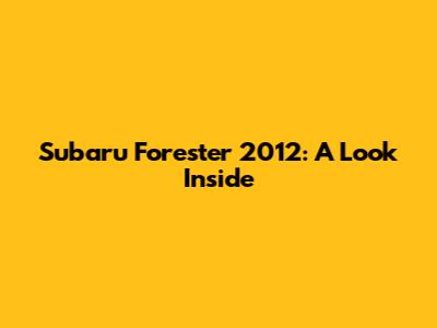 Subaru Forester 2012: A Look Inside