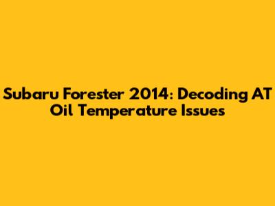 Subaru Forester 2014: Decoding AT Oil Temperature Issues