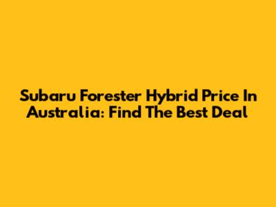 Subaru Forester Hybrid Price In Australia: Find The Best Deal