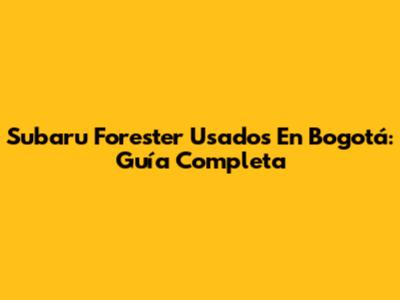 Subaru Forester Usados En Bogotá: Guía Completa