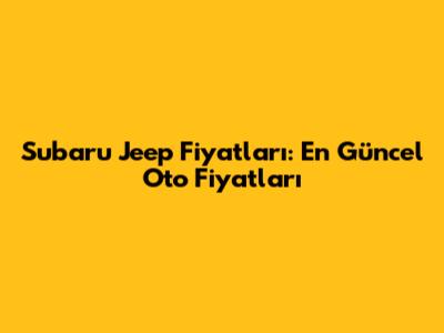 Subaru Jeep Fiyatları: En Güncel Oto Fiyatları