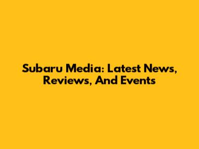 Subaru Media: Latest News, Reviews, And Events
