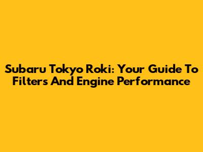 Subaru Tokyo Roki: Your Guide To Filters And Engine Performance