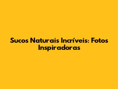 Sucos Naturais Incríveis: Fotos Inspiradoras