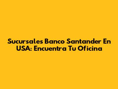 Sucursales Banco Santander En USA: Encuentra Tu Oficina