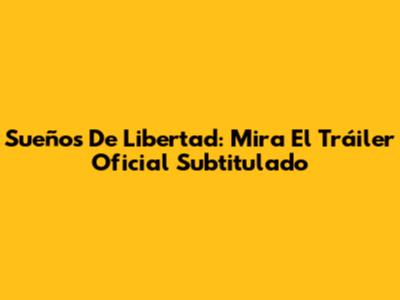 Sueños De Libertad: Mira El Tráiler Oficial Subtitulado