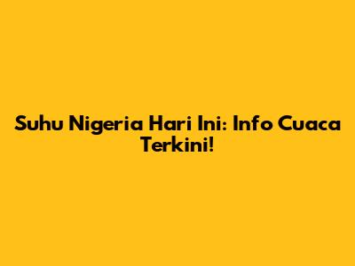 Suhu Nigeria Hari Ini: Info Cuaca Terkini!