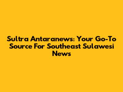 Sultra Antaranews: Your Go-To Source For Southeast Sulawesi News