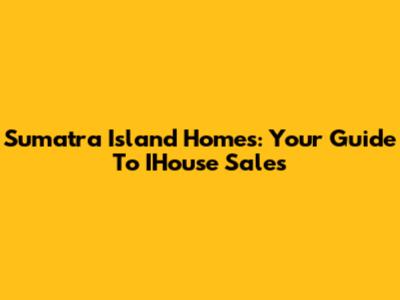 Sumatra Island Homes: Your Guide To IHouse Sales