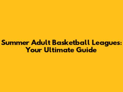 Summer Adult Basketball Leagues: Your Ultimate Guide
