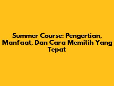 Summer Course: Pengertian, Manfaat, Dan Cara Memilih Yang Tepat