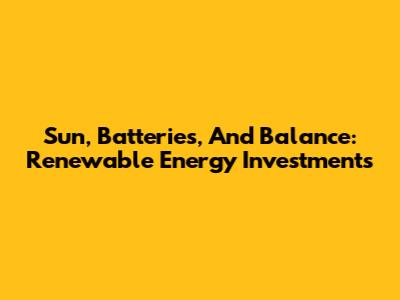 Sun, Batteries, And Balance: Renewable Energy Investments