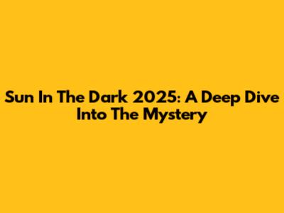 Sun In The Dark 2025: A Deep Dive Into The Mystery