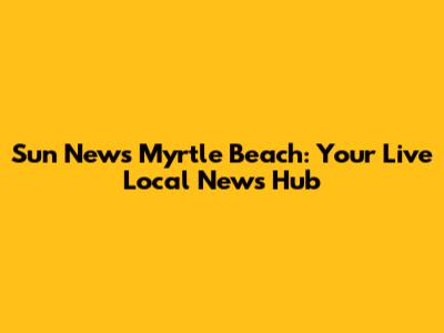 Sun News Myrtle Beach: Your Live Local News Hub