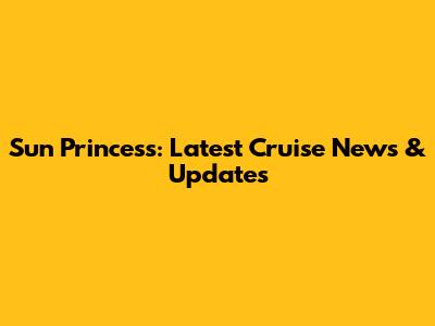 Sun Princess: Latest Cruise News & Updates