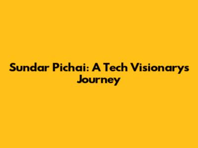 Sundar Pichai: A Tech Visionary's Journey