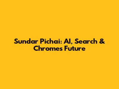 Sundar Pichai: AI, Search & Chrome's Future