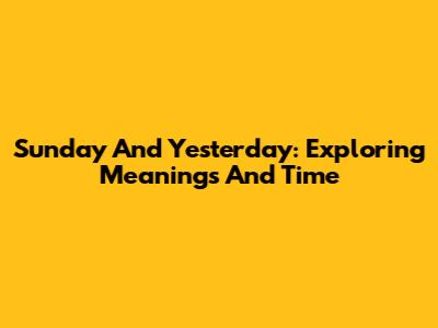 Sunday And Yesterday: Exploring Meanings And Time