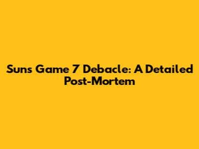 Suns' Game 7 Debacle: A Detailed Post-Mortem