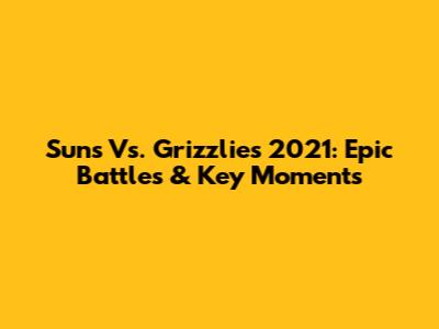 Suns Vs. Grizzlies 2021: Epic Battles & Key Moments