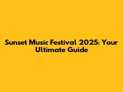 Sunset Music Festival 2025: Your Ultimate Guide