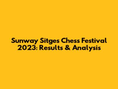 Sunway Sitges Chess Festival 2023: Results & Analysis