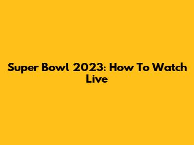 Super Bowl 2023: How To Watch Live