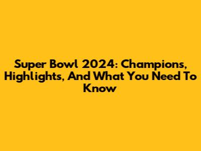 Super Bowl 2024: Champions, Highlights, And What You Need To Know