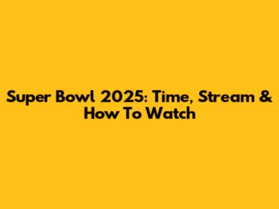Super Bowl 2025: Time, Stream & How To Watch