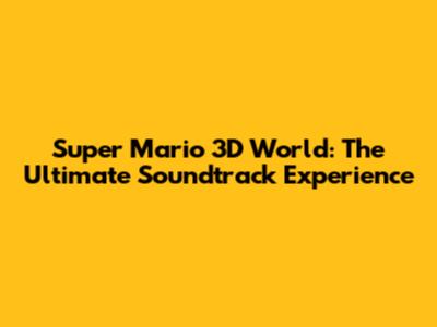 Super Mario 3D World: The Ultimate Soundtrack Experience