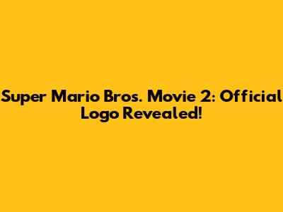 Super Mario Bros. Movie 2: Official Logo Revealed!